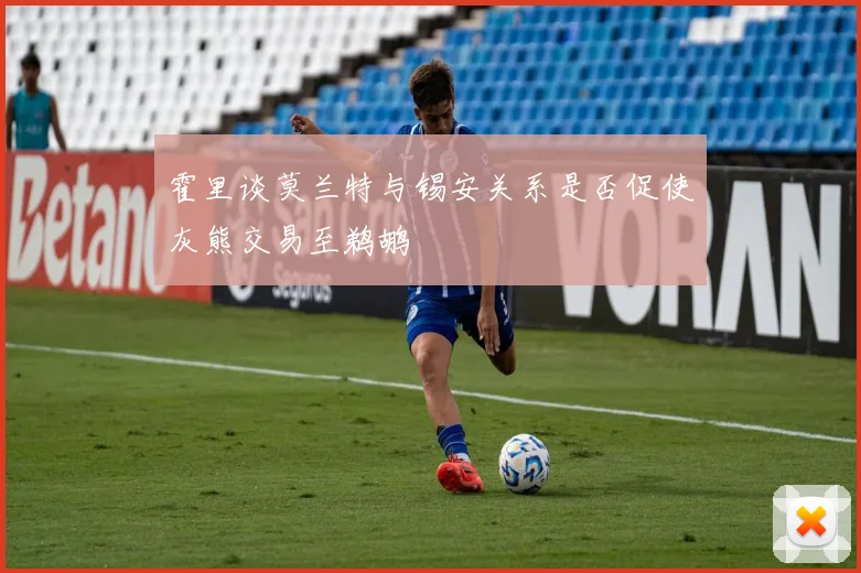 霍里谈莫兰特与锡安关系是否促使灰熊交易至鹈鹕