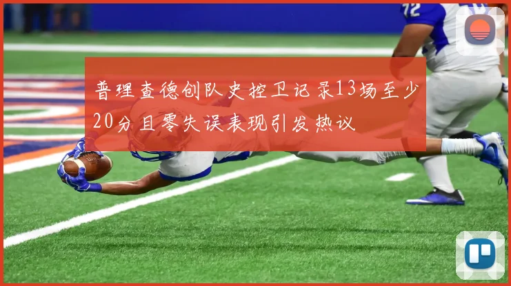 普理查德创队史控卫记录13场至少20分且零失误表现引发热议