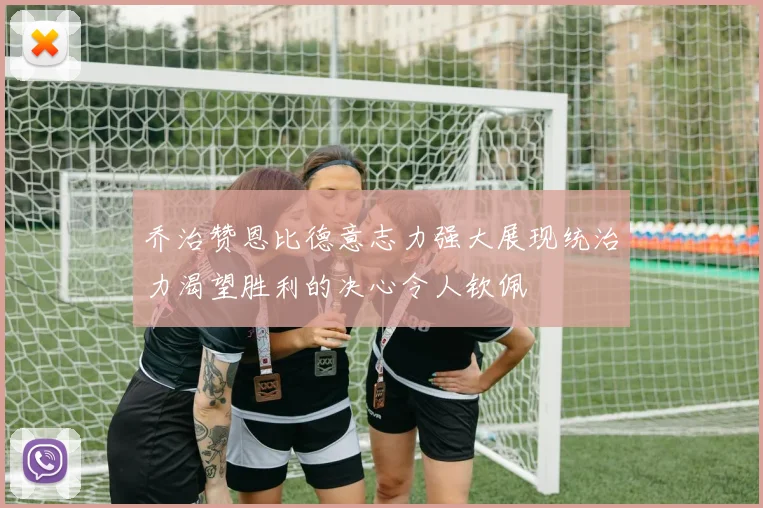 乔治赞恩比德意志力强大展现统治力渴望胜利的决心令人钦佩