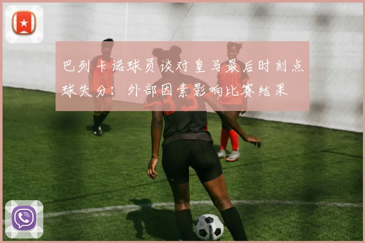 巴列卡诺球员谈对皇马最后时刻点球失分：外部因素影响比赛结果