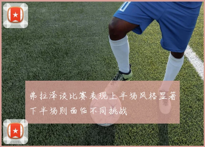 弗拉泽谈比赛表现上半场风格显著下半场则面临不同挑战