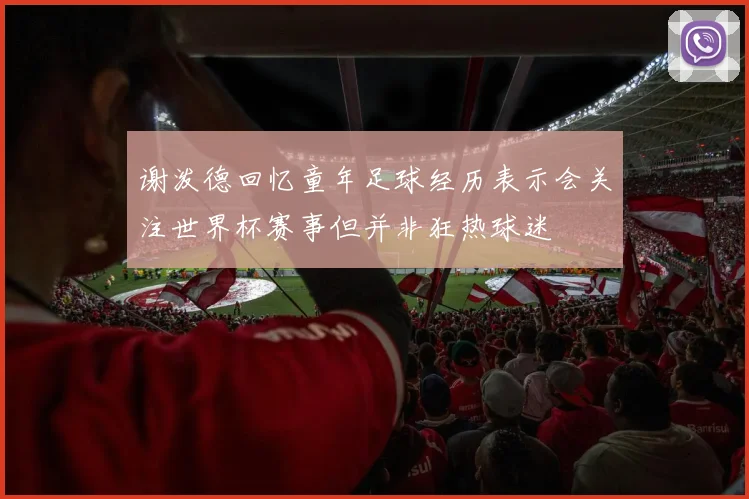 谢泼德回忆童年足球经历表示会关注世界杯赛事但并非狂热球迷