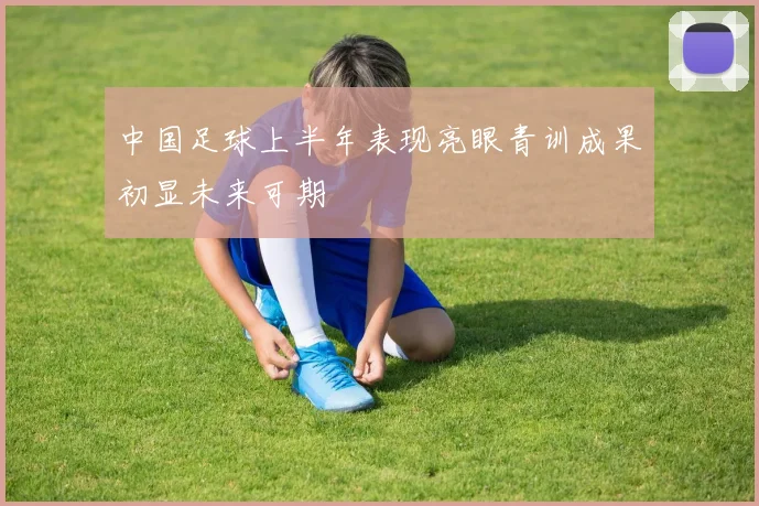 中国足球上半年表现亮眼青训成果初显未来可期