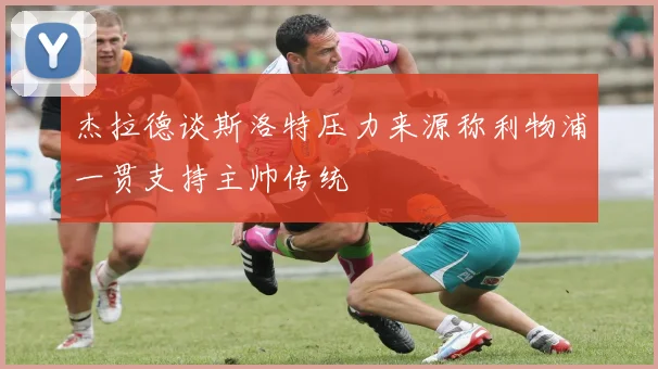 杰拉德谈斯洛特压力来源称利物浦一贯支持主帅传统