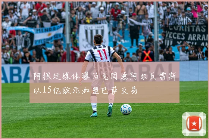 阿根廷媒体曝马竞同意阿尔瓦雷斯以15亿欧元加盟巴萨交易