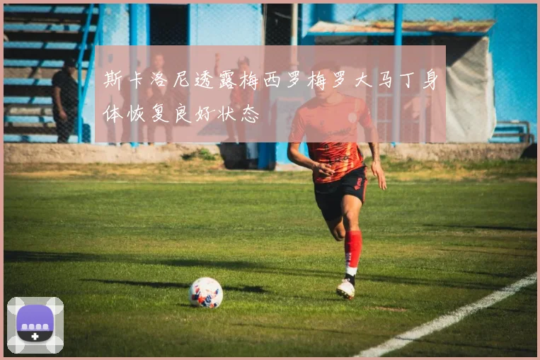 斯卡洛尼透露梅西罗梅罗大马丁身体恢复良好状态