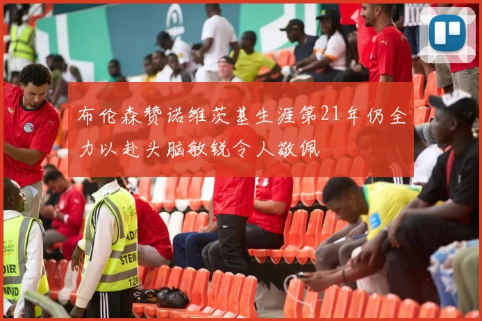 布伦森赞诺维茨基生涯第21年仍全力以赴头脑敏锐令人敬佩