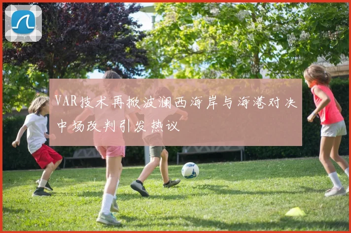 VAR技术再掀波澜西海岸与海港对决中场改判引发热议
