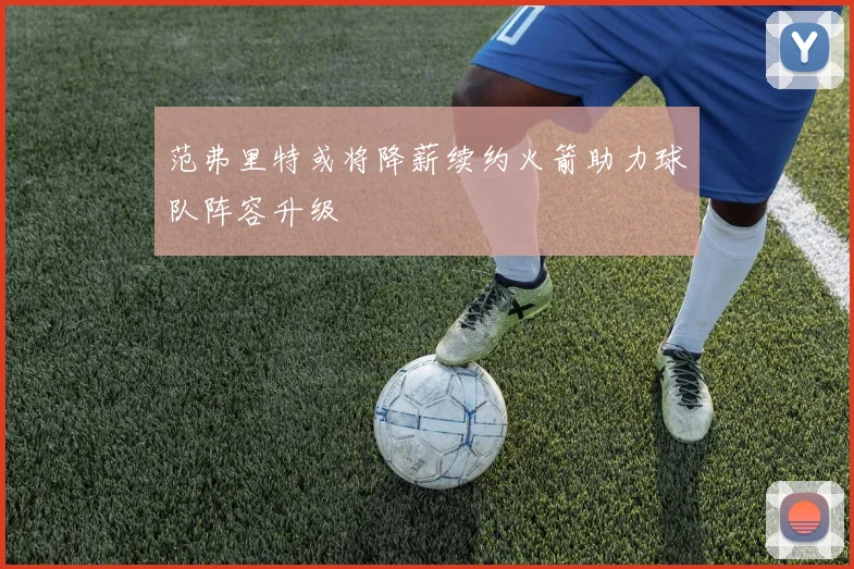 范弗里特或将降薪续约火箭助力球队阵容升级