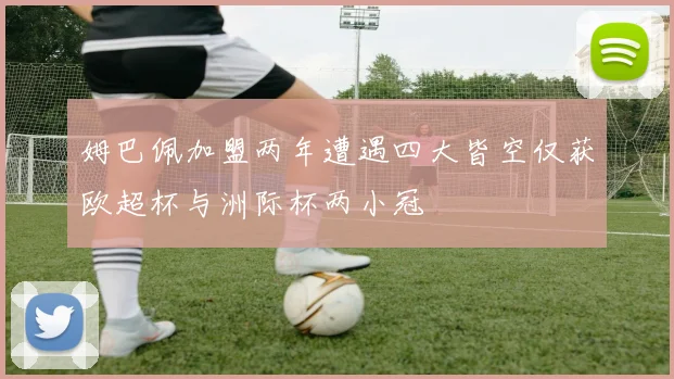 姆巴佩加盟两年遭遇四大皆空仅获欧超杯与洲际杯两小冠