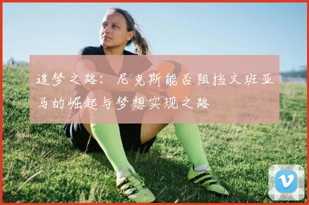 追梦之路：尼克斯能否阻挡文班亚马的崛起与梦想实现之路