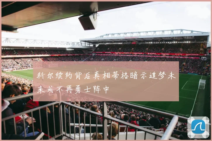 科尔续约背后真相蒂格暗示追梦未来或不再勇士阵中