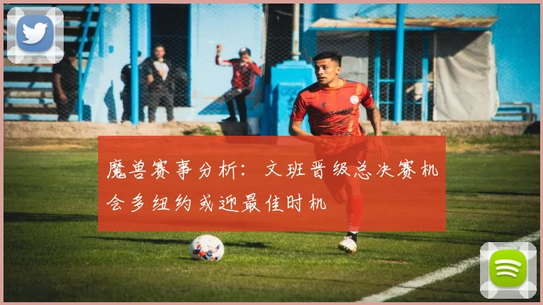 魔兽赛事分析：文班晋级总决赛机会多纽约或迎最佳时机