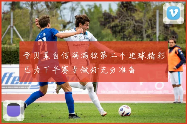 登贝莱自信满满称第二个进球精彩已为下半赛季做好充分准备