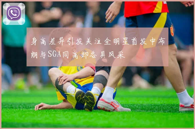 身高差异引发关注全明星首发中布朗与SGA同高却各具风采