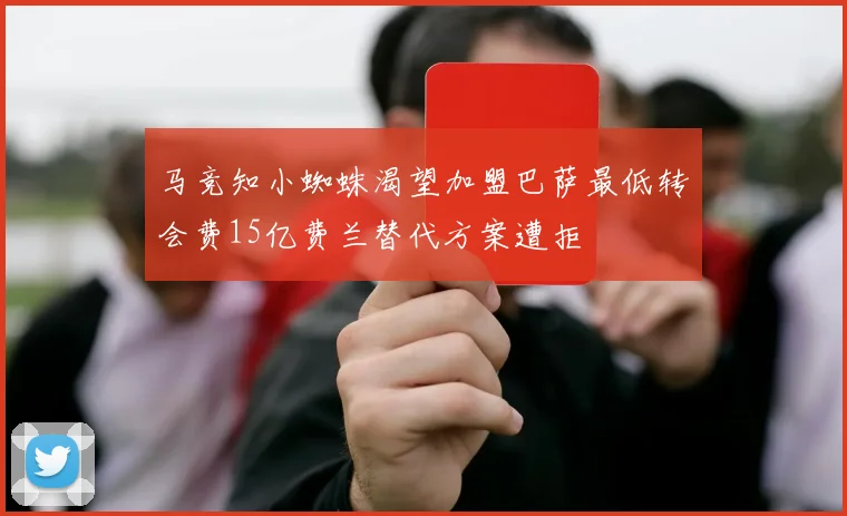 马竞知小蜘蛛渴望加盟巴萨最低转会费15亿费兰替代方案遭拒
